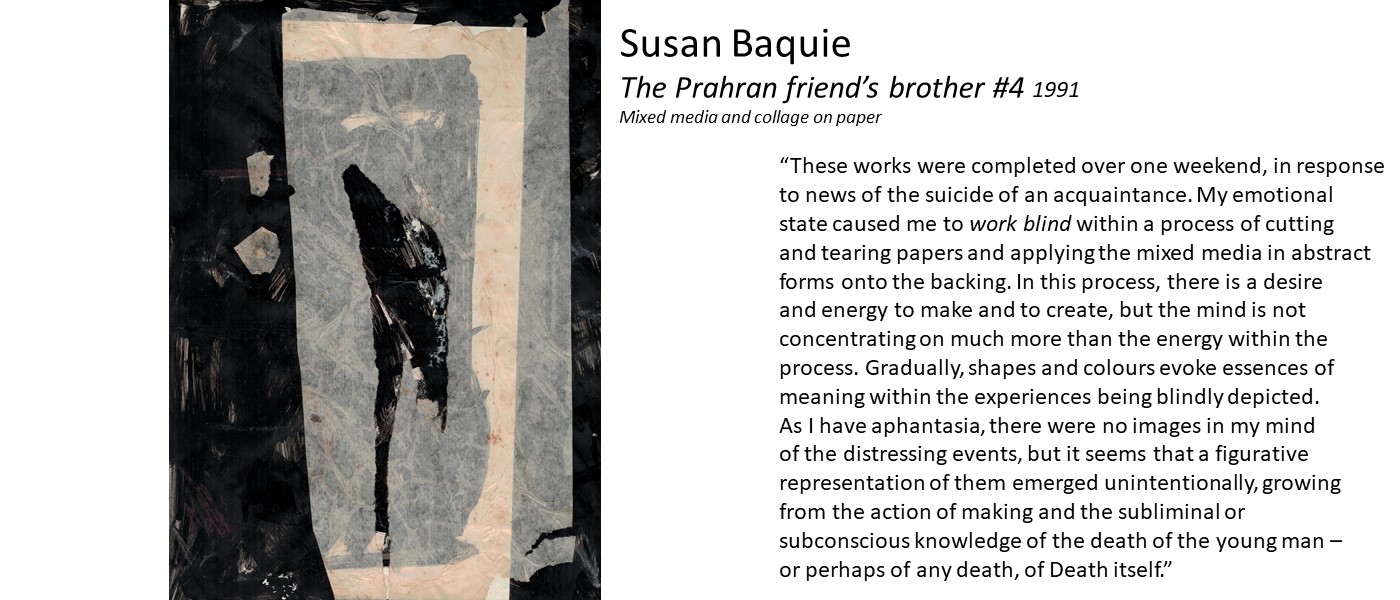 Artwork by Susan Baquie (white, beige and black paper strips stuck on a canvas) and quote  “These works were completed over one weekend, in response to news of the suicide of an acquaintance.... shapes and colours evoke essences of meaning within the experiences... As I have aphantasia, there were no images in my mind of the distressing events, but  a figurative representation of them emerged